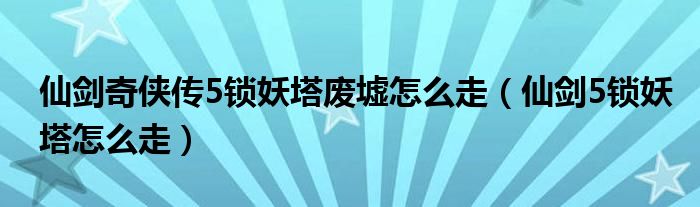 仙剑奇侠传5锁妖塔废墟怎么走(仙剑5锁妖塔怎么走)