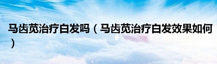 马齿苋治疗白发吗(马齿苋治疗白发效果如何)