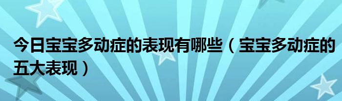 今日宝宝多动症的表现有哪些(宝宝多动症的五大表现)