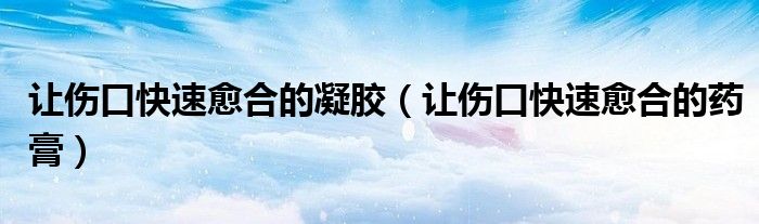 让伤口快速愈合的凝胶(让伤口快速愈合的药膏)