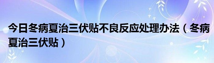 今日冬病夏治三伏贴不良反应处理办法(冬病夏治三伏贴)