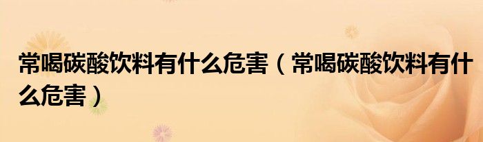 常喝碳酸饮料有什么危害(常喝碳酸饮料有什么危害)