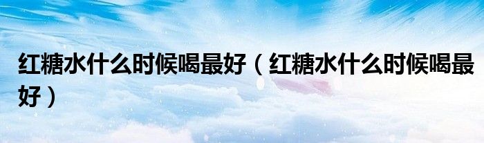 红糖水什么时候喝最好(红糖水什么时候喝最好)