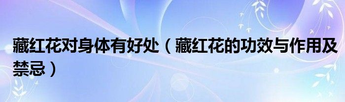 藏红花对身体有好处(藏红花的功效与作用及禁忌)
