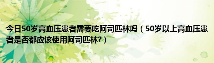 今日50岁高血压患者需要吃阿司匹林吗(50岁以上高血压患者是否都应该使用阿司匹林?)