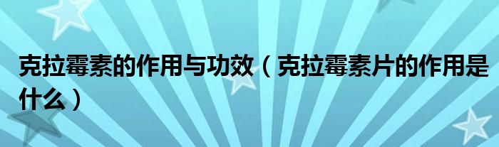 克拉霉素的作用与功效(克拉霉素片的作用是什么)