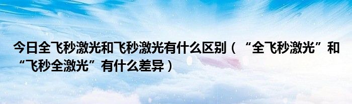 今日全飞秒激光和飞秒激光有什么区别(“全飞秒激光”和“飞秒全激光”有什么差异)