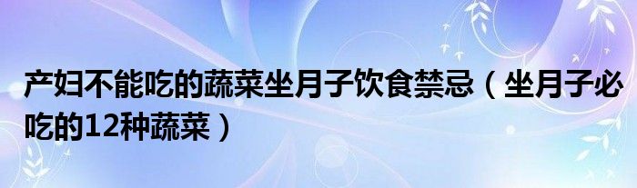 产妇不能吃的蔬菜坐月子饮食禁忌(坐月子必吃的12种蔬菜)
