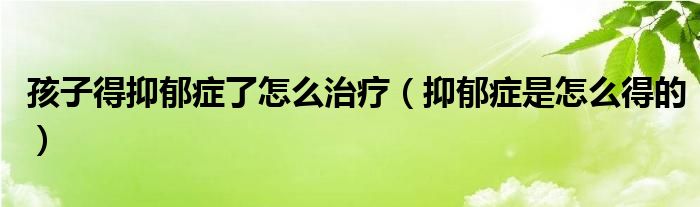 孩子得抑郁症了怎么治疗(抑郁症是怎么得的)