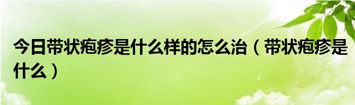 今日带状疱疹是什么样的怎么治(带状疱疹是什么)
