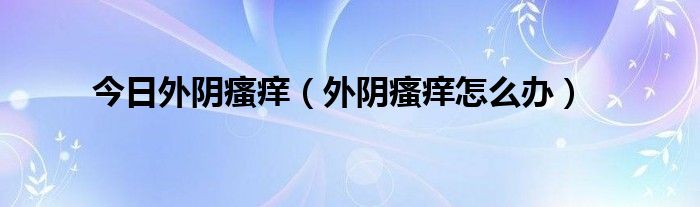 今日外阴瘙痒(外阴瘙痒怎么办)