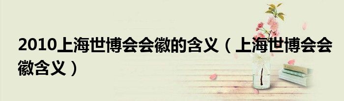 2010上海世博会会徽的含义(上海世博会会徽含义)