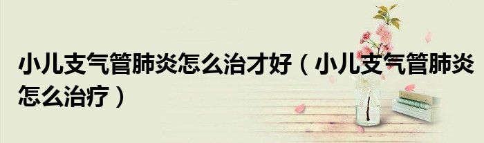 小儿支气管肺炎怎么治才好(小儿支气管肺炎怎么治疗)