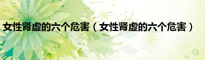 女性肾虚的六个危害(女性肾虚的六个危害)