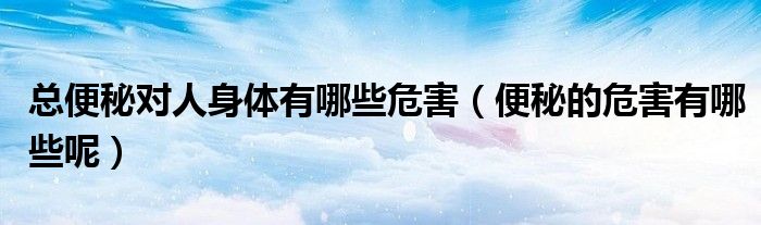 总便秘对人身体有哪些危害(便秘的危害有哪些呢)