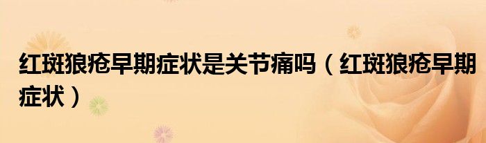 红斑狼疮早期症状是关节痛吗(红斑狼疮早期症状)