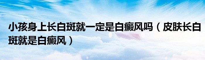 小孩身上长白斑就一定是白癜风吗(皮肤长白斑就是白癜风)
