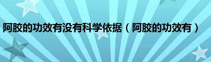 阿胶的功效有没有科学依据(阿胶的功效有)