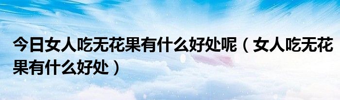 今日女人吃无花果有什么好处呢(女人吃无花果有什么好处)