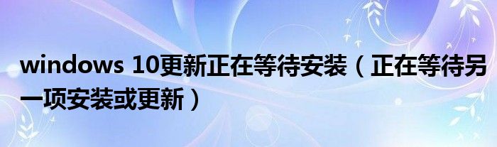 windows 10更新正在等待安装(正在等待另一项安装或更新)