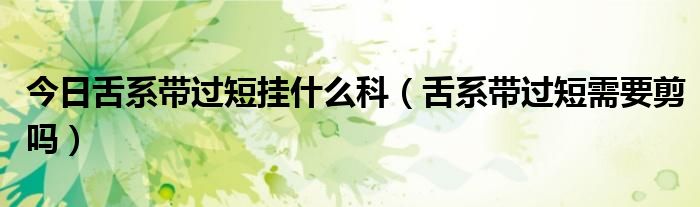 今日舌系带过短挂什么科(舌系带过短需要剪吗)