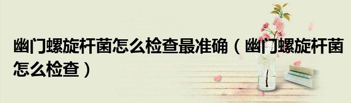幽门螺旋杆菌怎么检查最准确(幽门螺旋杆菌怎么检查)