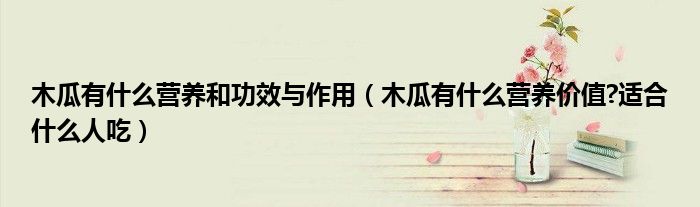 木瓜有什么营养和功效与作用(木瓜有什么营养价值?适合什么人吃)