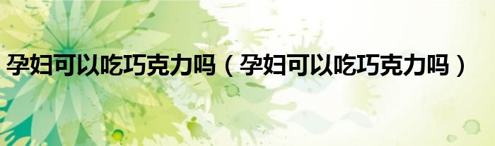 孕妇可以吃巧克力吗(孕妇可以吃巧克力吗)