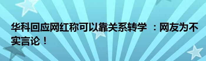 华科回应网红称可以靠关系转学 :网友为不实言论!