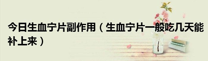 今日生血宁片副作用(生血宁片一般吃几天能补上来)