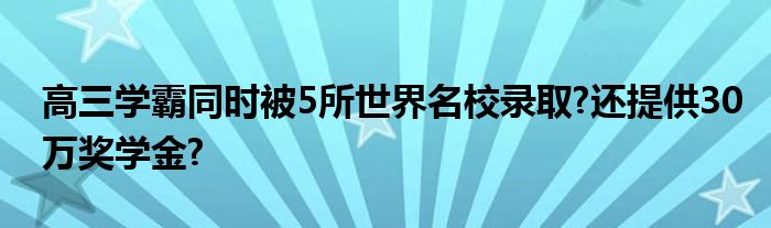 高三学霸同时被5所世界名校录取?还提供30万奖学金?