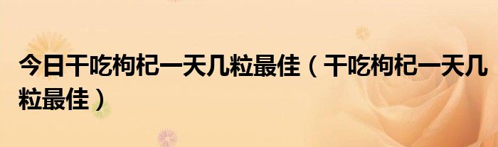今日干吃枸杞一天几粒最佳(干吃枸杞一天几粒最佳)