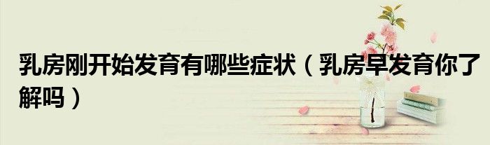 乳房刚开始发育有哪些症状(乳房早发育你了解吗)