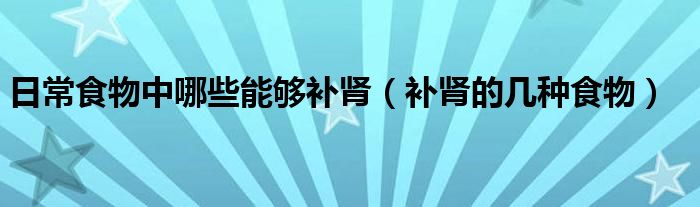 日常食物中哪些能够补肾（补肾的几种食物）