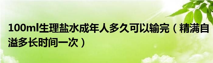 100ml生理盐水成年人多久可以输完(精满自溢多长时间一次)