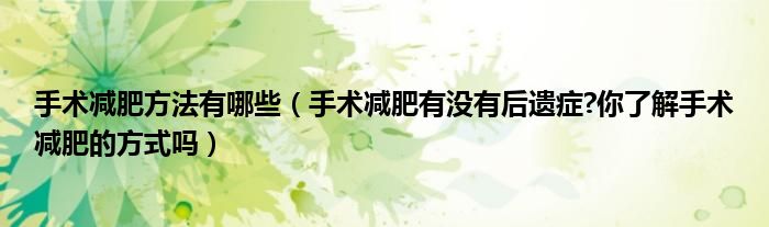 手术减肥方法有哪些(手术减肥有没有后遗症?你了解手术减肥的方式吗)