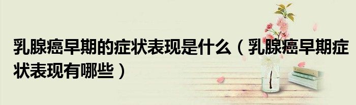 乳腺癌早期的症状表现是什么(乳腺癌早期症状表现有哪些)