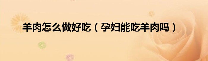 羊肉怎么做好吃(孕妇能吃羊肉吗)