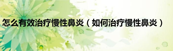 怎么有效治疗慢性鼻炎(如何治疗慢性鼻炎)