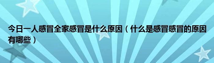 今日一人感冒全家感冒是什么原因(什么是感冒感冒的原因有哪些)