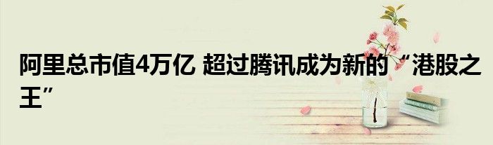 阿里总市值4万亿 超过腾讯成为新的“港股之王”