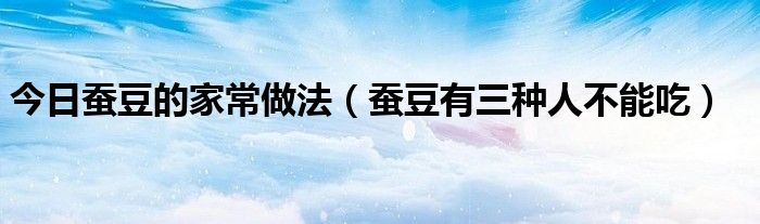 今日蚕豆的家常做法(蚕豆有三种人不能吃)