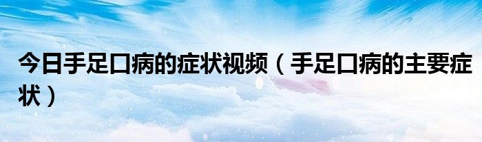 今日手足口病的症状视频(手足口病的主要症状)