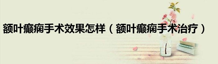 额叶癫痫手术效果怎样(额叶癫痫手术治疗)