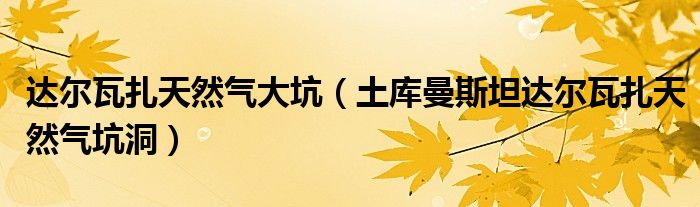 达尔瓦扎天然气大坑(土库曼斯坦达尔瓦扎天然气坑洞)