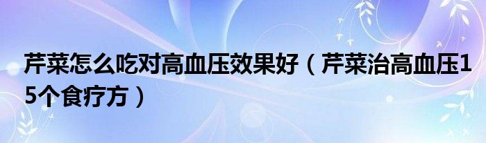 芹菜怎么吃对高血压效果好(芹菜治高血压15个食疗方)