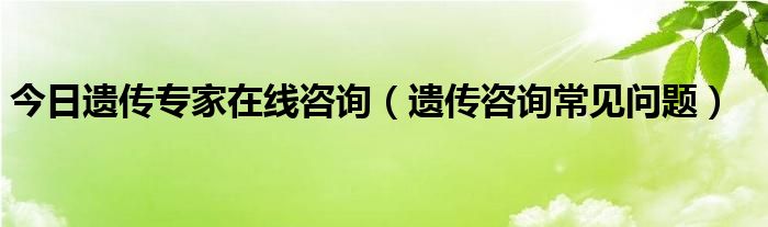 今日遗传专家在线咨询(遗传咨询常见问题)