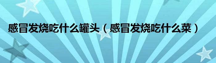 感冒发烧吃什么罐头(感冒发烧吃什么菜)