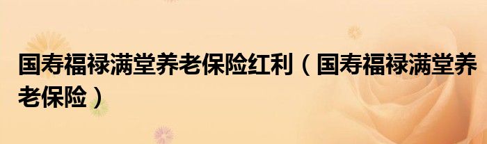 国寿福禄满堂养老保险红利(国寿福禄满堂养老保险)