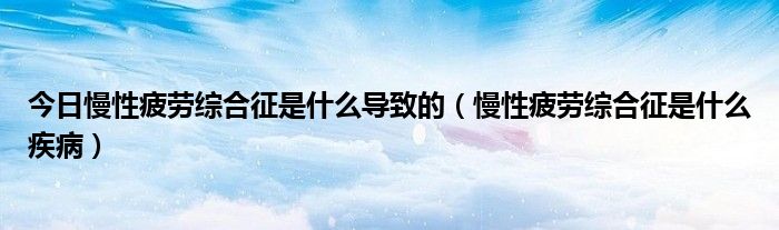 今日慢性疲劳综合征是什么导致的(慢性疲劳综合征是什么疾病)